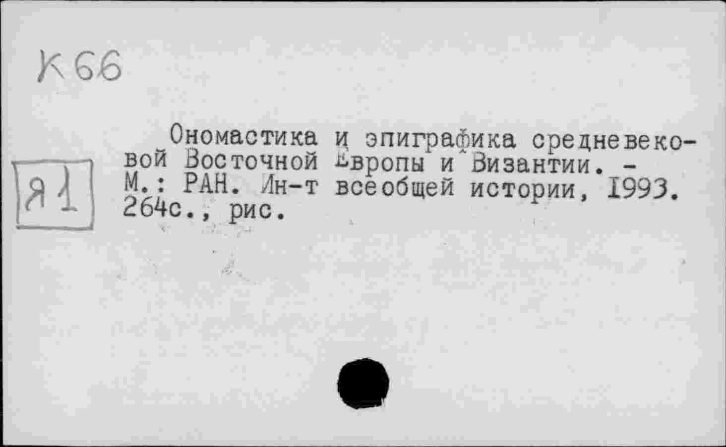 ﻿Ономастика и, эпиграфика средневековой Восточной ьвропы и'Зизантии. -М.: РАН. Лн-т всеобщей истории, 1993. 264с., рис.